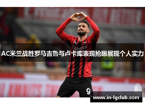 AC米兰战胜罗马吉鲁与卢卡库表现抢眼展现个人实力