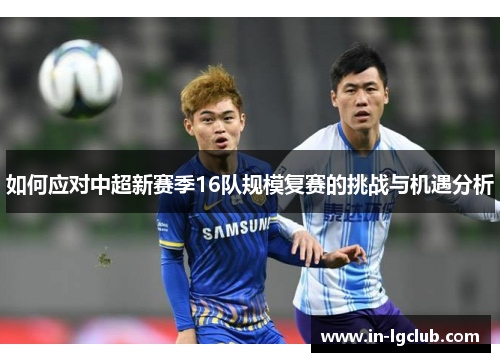 如何应对中超新赛季16队规模复赛的挑战与机遇分析