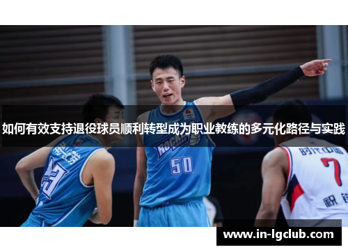 如何有效支持退役球员顺利转型成为职业教练的多元化路径与实践