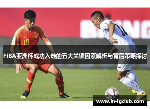 FIBA亚洲杯成功入选的五大关键因素解析与背后策略探讨