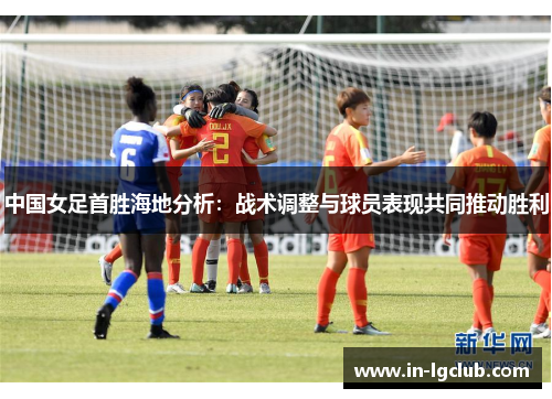 中国女足首胜海地分析：战术调整与球员表现共同推动胜利
