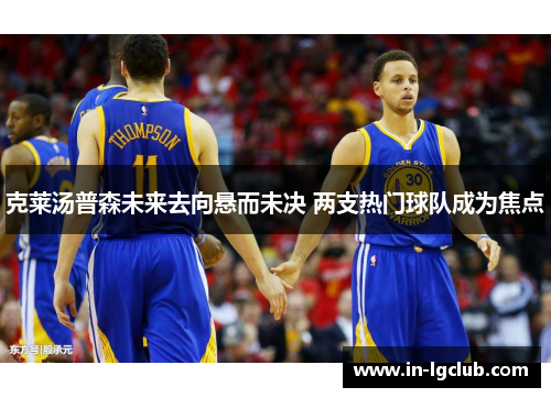 克莱汤普森未来去向悬而未决 两支热门球队成为焦点