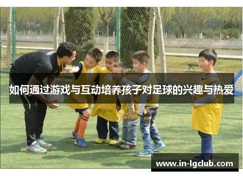 如何通过游戏与互动培养孩子对足球的兴趣与热爱