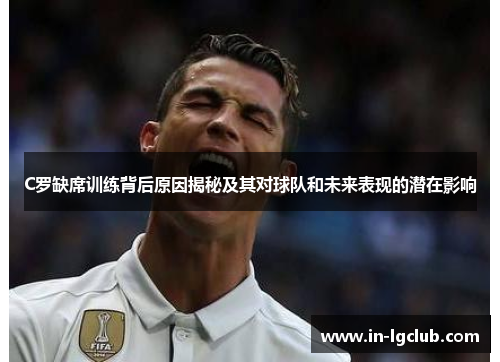 C罗缺席训练背后原因揭秘及其对球队和未来表现的潜在影响