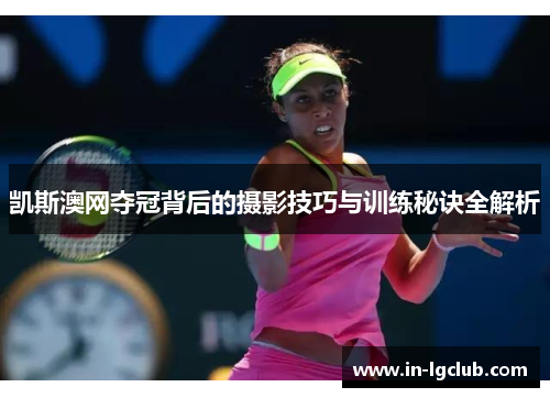 凯斯澳网夺冠背后的摄影技巧与训练秘诀全解析