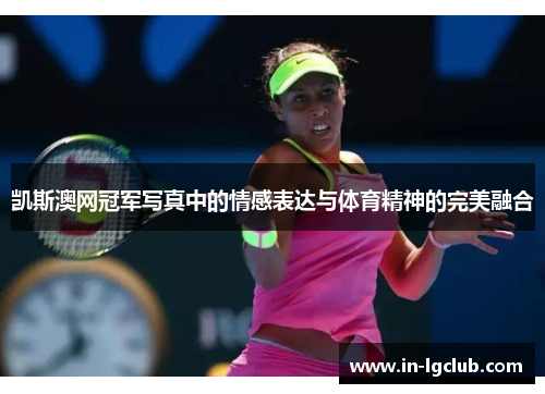 凯斯澳网冠军写真中的情感表达与体育精神的完美融合