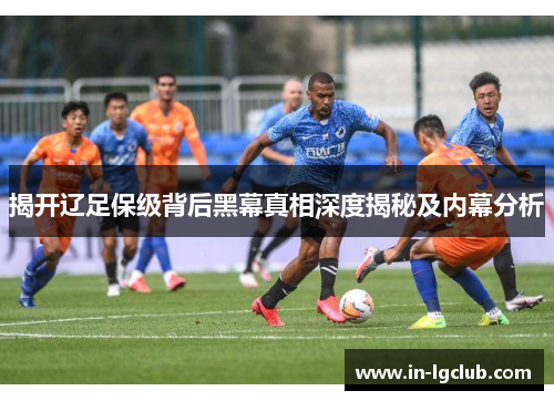 揭开辽足保级背后黑幕真相深度揭秘及内幕分析