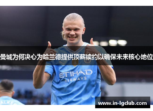 曼城为何决心为哈兰德提供顶薪续约以确保未来核心地位