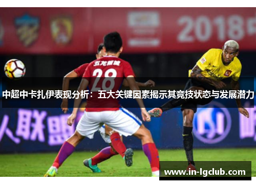 中超中卡扎伊表现分析：五大关键因素揭示其竞技状态与发展潜力