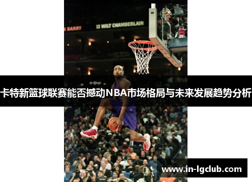 卡特新篮球联赛能否撼动NBA市场格局与未来发展趋势分析