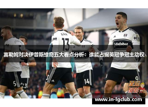 富勒姆对决伊普斯维奇五大看点分析：谁能占据英冠争冠主动权
