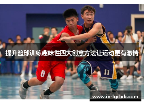 提升篮球训练趣味性四大创意方法让运动更有激情