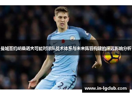 曼城签约胡桑诺夫可能对球队战术体系与未来阵容构建的深远影响分析