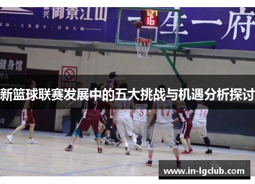 新篮球联赛发展中的五大挑战与机遇分析探讨