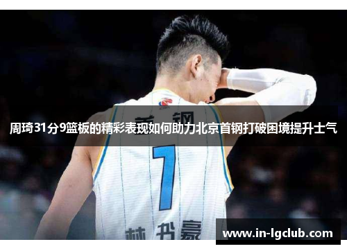 周琦31分9篮板的精彩表现如何助力北京首钢打破困境提升士气