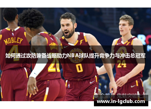 如何通过攻防兼备战略助力NBA球队提升竞争力与冲击总冠军