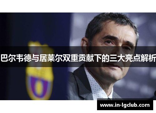 巴尔韦德与居莱尔双重贡献下的三大亮点解析