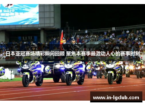 日本亚冠赛场精彩瞬间回顾 聚焦本赛季最激动人心的赛事时刻