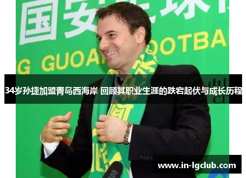 34岁孙捷加盟青岛西海岸 回顾其职业生涯的跌宕起伏与成长历程
