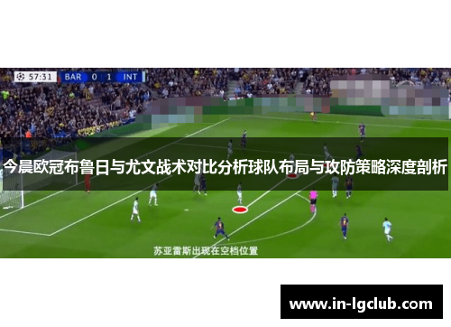 今晨欧冠布鲁日与尤文战术对比分析球队布局与攻防策略深度剖析
