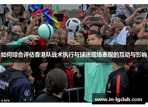 如何综合评估香港队战术执行与球迷现场表现的互动与影响