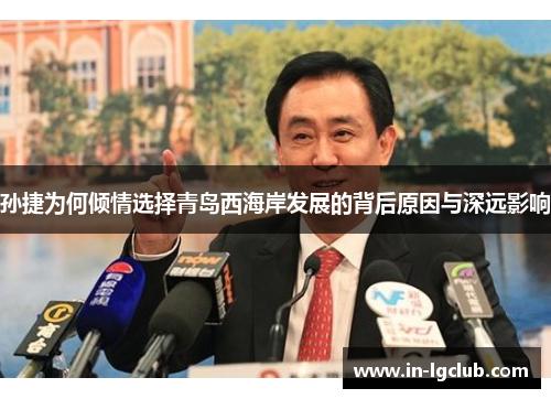 孙捷为何倾情选择青岛西海岸发展的背后原因与深远影响