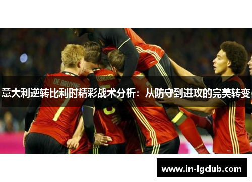 意大利逆转比利时精彩战术分析：从防守到进攻的完美转变