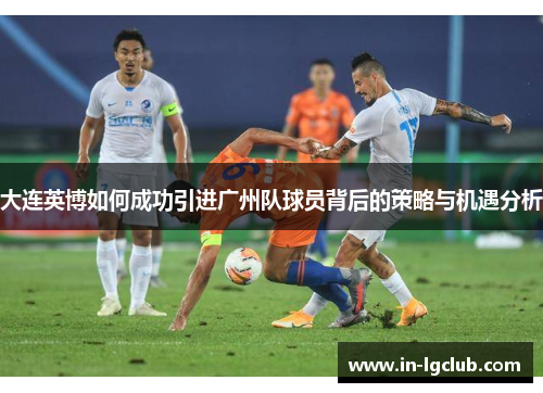大连英博如何成功引进广州队球员背后的策略与机遇分析