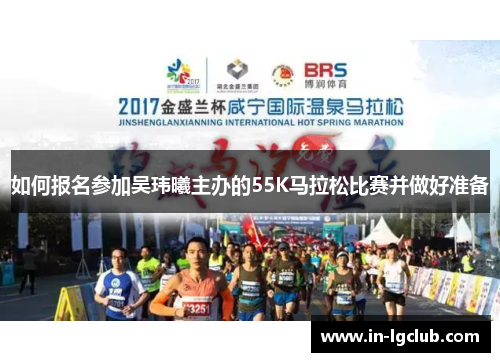 如何报名参加吴玮曦主办的55K马拉松比赛并做好准备