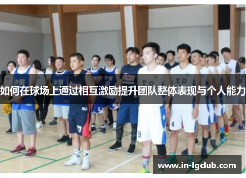 如何在球场上通过相互激励提升团队整体表现与个人能力