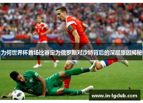 为何世界杯首场比赛定为俄罗斯对沙特背后的深层原因揭秘