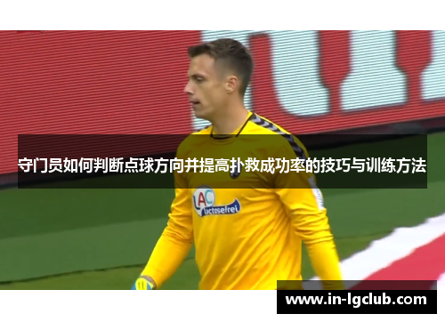 守门员如何判断点球方向并提高扑救成功率的技巧与训练方法