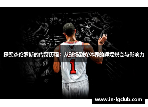 探索杰伦罗斯的传奇历程：从球场到媒体界的辉煌蜕变与影响力