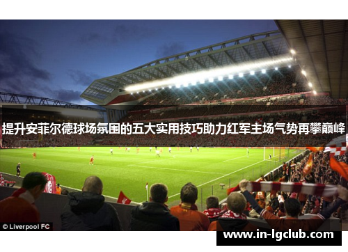提升安菲尔德球场氛围的五大实用技巧助力红军主场气势再攀巅峰
