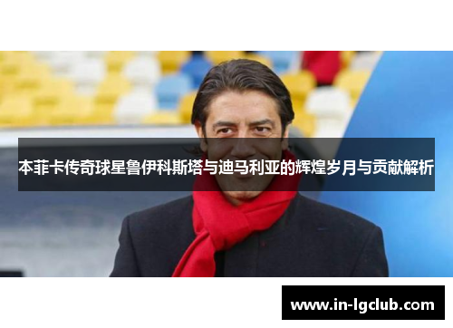 本菲卡传奇球星鲁伊科斯塔与迪马利亚的辉煌岁月与贡献解析