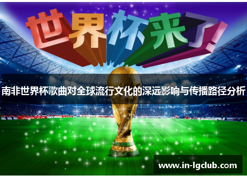 南非世界杯歌曲对全球流行文化的深远影响与传播路径分析