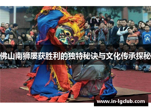 佛山南狮屡获胜利的独特秘诀与文化传承探秘
