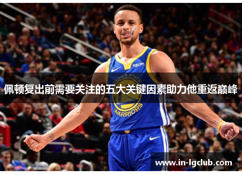 佩顿复出前需要关注的五大关键因素助力他重返巅峰