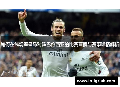 如何在线观看皇马对阵巴伦西亚的比赛直播与赛事详情解析