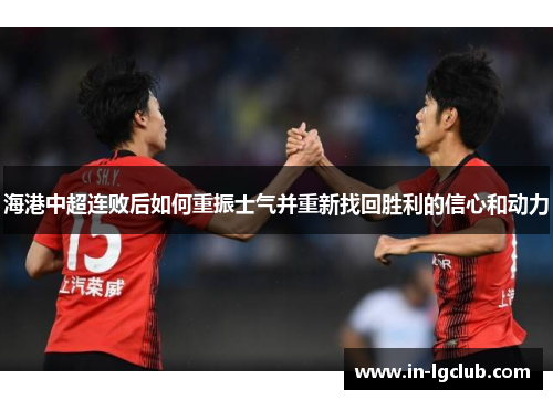 海港中超连败后如何重振士气并重新找回胜利的信心和动力