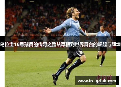 乌拉圭16号球员的传奇之路从草根到世界舞台的崛起与辉煌