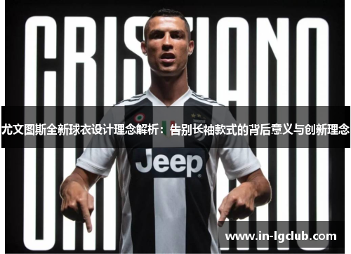 尤文图斯全新球衣设计理念解析：告别长袖款式的背后意义与创新理念