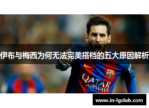伊布与梅西为何无法完美搭档的五大原因解析