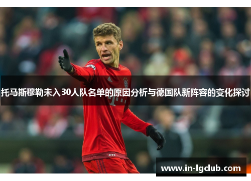 托马斯穆勒未入30人队名单的原因分析与德国队新阵容的变化探讨