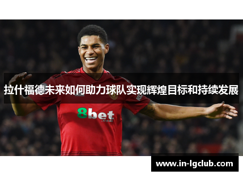 拉什福德未来如何助力球队实现辉煌目标和持续发展