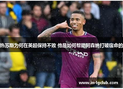 热苏斯为何在英超保持不败 他是如何帮助阿森纳打破宿命的