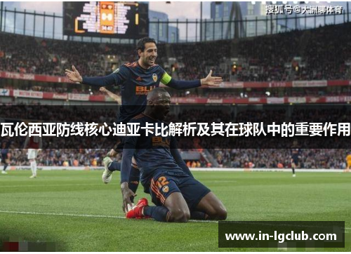 瓦伦西亚防线核心迪亚卡比解析及其在球队中的重要作用