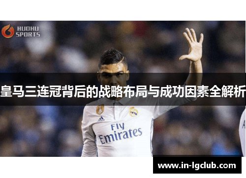 皇马三连冠背后的战略布局与成功因素全解析