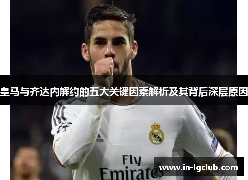 皇马与齐达内解约的五大关键因素解析及其背后深层原因