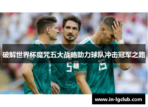 破解世界杯魔咒五大战略助力球队冲击冠军之路